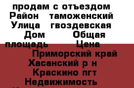 продам с отъездом › Район ­ таможенский › Улица ­ гвоздевская › Дом ­ 17 › Общая площадь ­ 45 › Цена ­ 1 400 000 - Приморский край, Хасанский р-н, Краскино пгт Недвижимость » Квартиры продажа   
